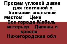 Продам угловой диван для гостинной с большим спальным местом  › Цена ­ 25 000 - Все города Мебель, интерьер » Диваны и кресла   . Нижегородская обл.